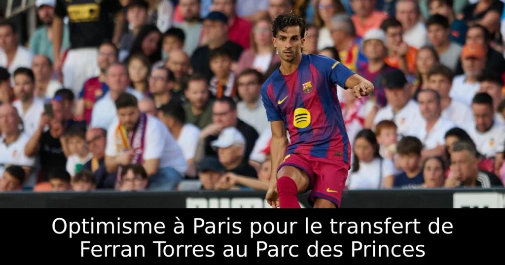 Optimisme à Paris pour le transfert de Ferran Torres au Parc des Princes