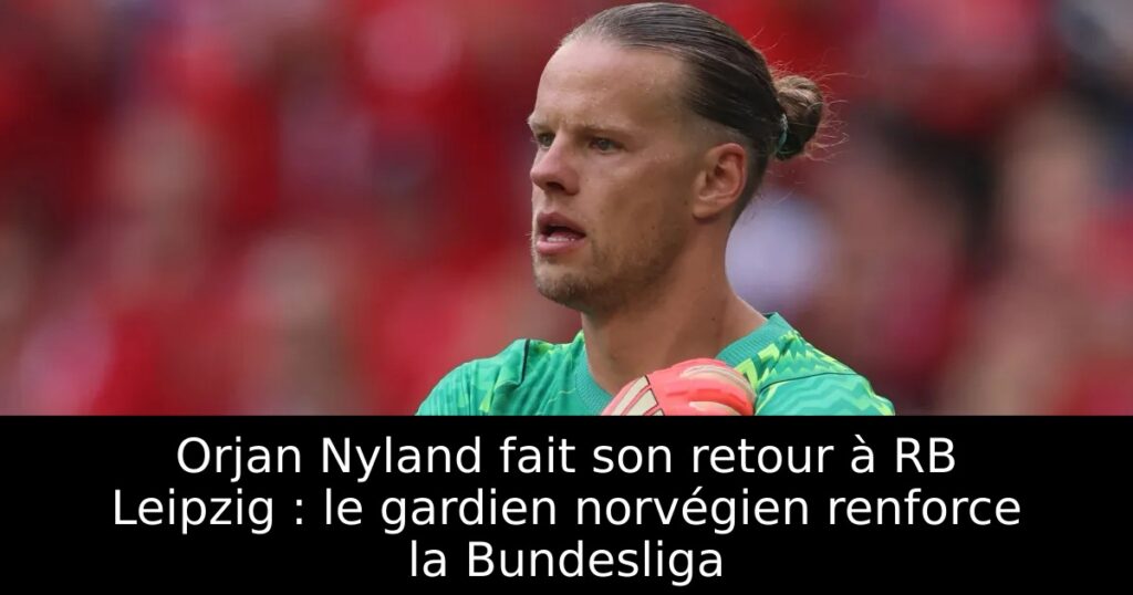 Orjan Nyland fait son retour à RB Leipzig : le gardien norvégien renforce la Bundesliga