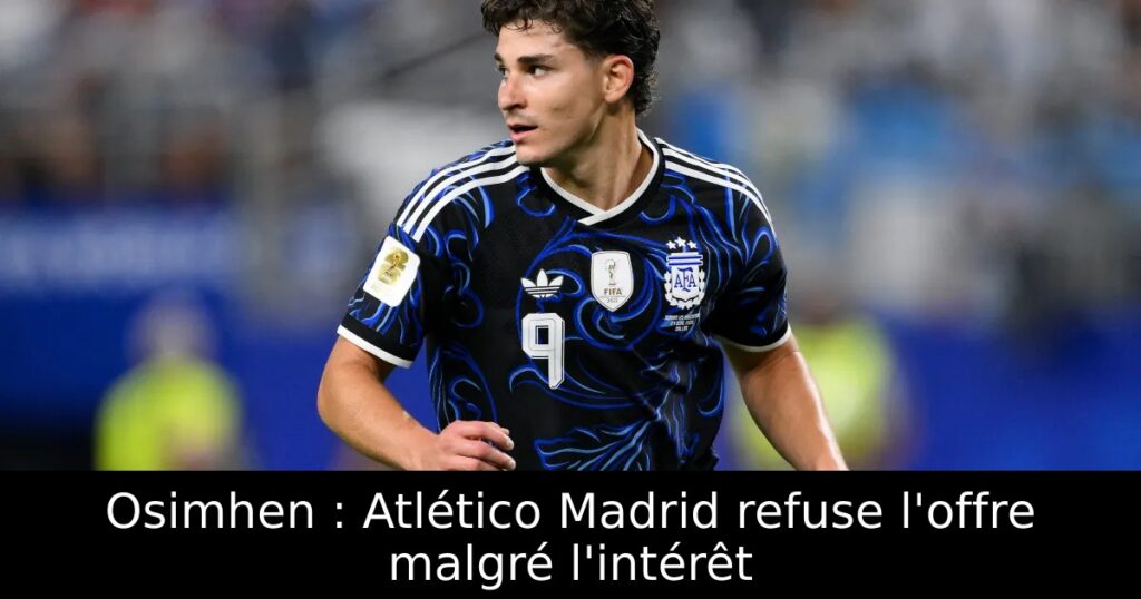 Osimhen : Atlético Madrid refuse l&rsquo;offre malgré l&rsquo;intérêt