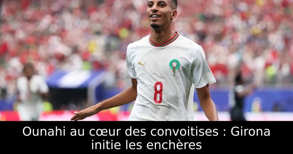 Ounahi au cœur des convoitises : Girona initie les enchères