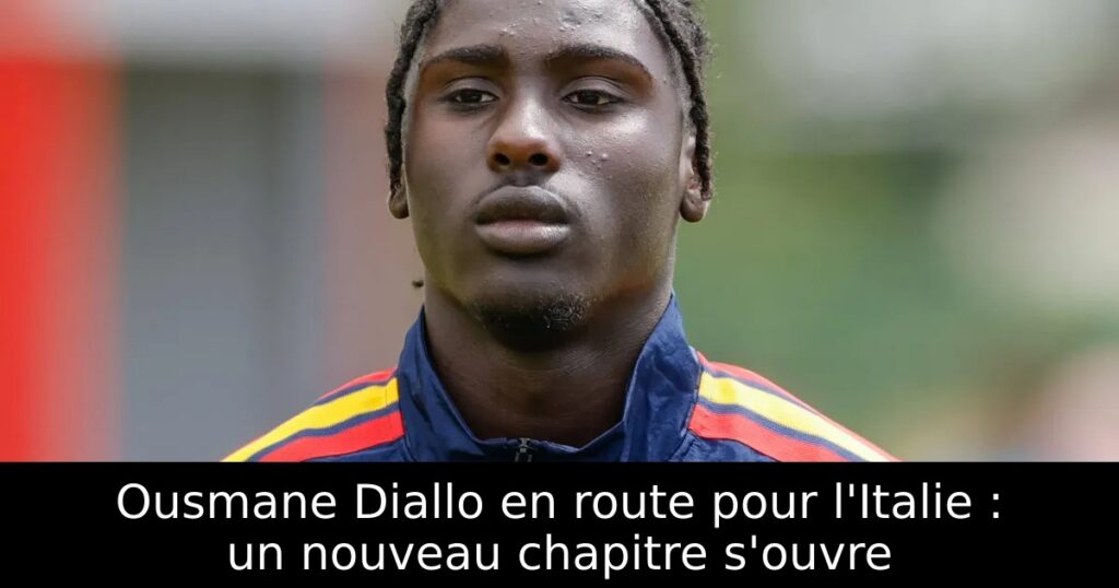 Ousmane Diallo en route pour l&rsquo;Italie : un nouveau chapitre s&rsquo;ouvre
