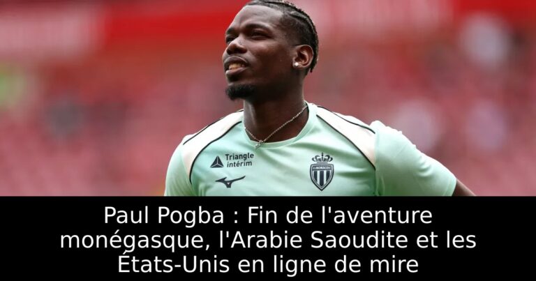 Paul Pogba : Fin de l'aventure monégasque, l'Arabie Saoudite et les États-Unis en ligne de mire