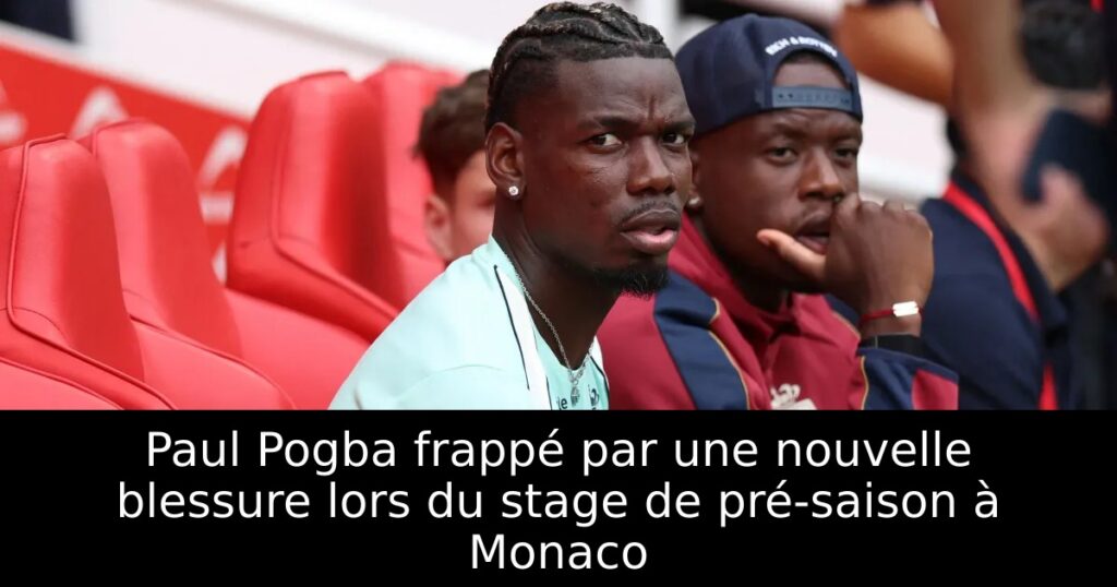 Paul Pogba frappé par une nouvelle blessure lors du stage de pré-saison à Monaco