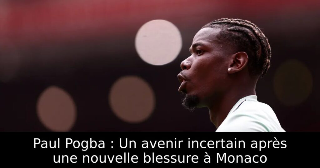 Paul Pogba : Un avenir incertain après une nouvelle blessure à Monaco