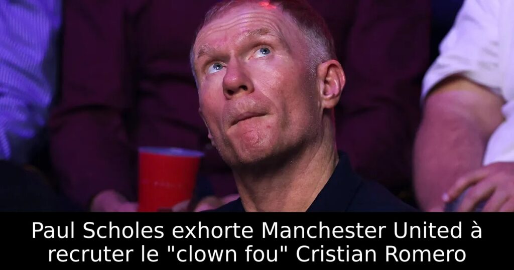 Paul Scholes exhorte Manchester United à recruter le « clown fou » Cristian Romero