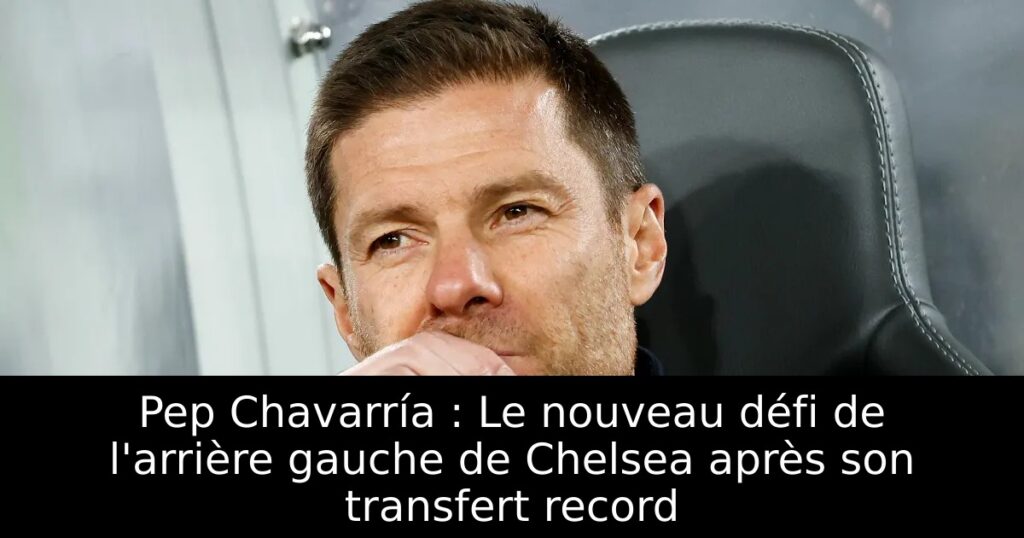 Pep Chavarría : Le nouveau défi de l&rsquo;arrière gauche de Chelsea après son transfert record