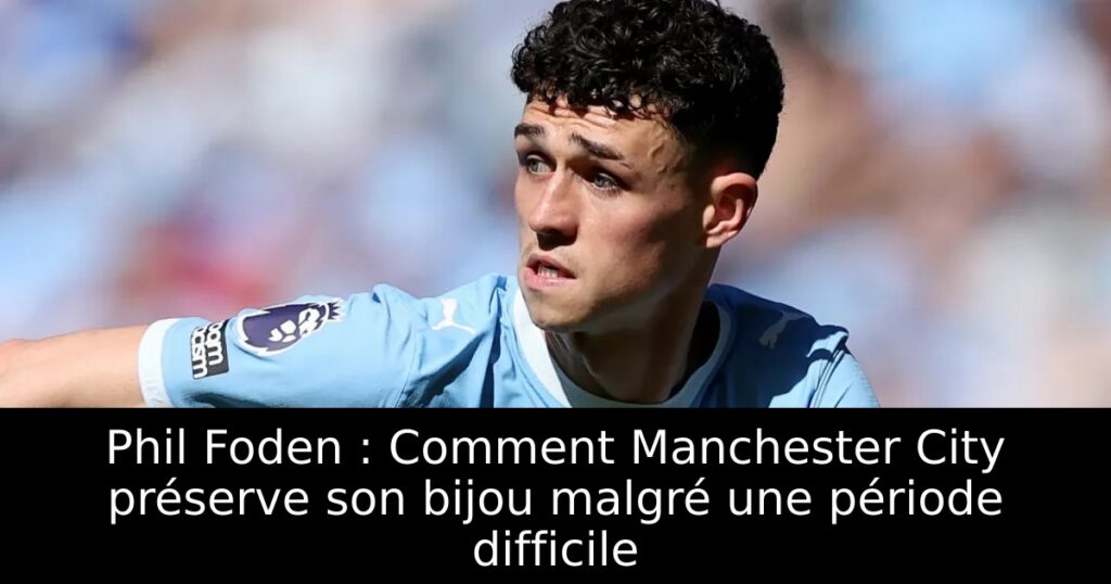 Phil Foden : Comment Manchester City préserve son bijou malgré une période difficile