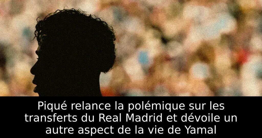 Piqué relance la polémique sur les transferts du Real Madrid et dévoile un autre aspect de la vie de Yamal