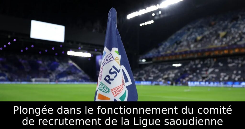 Plongée dans le fonctionnement du comité de recrutement de la Ligue saoudienne