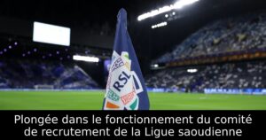 Plongée dans le fonctionnement du comité de recrutement de la Ligue saoudienne
