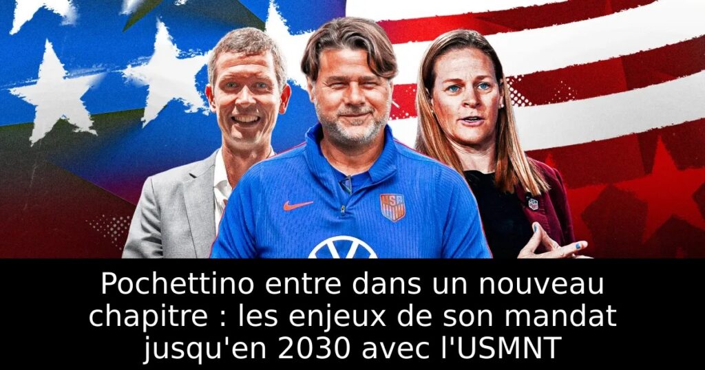Pochettino entre dans un nouveau chapitre : les enjeux de son mandat jusqu&rsquo;en 2030 avec l&rsquo;USMNT
