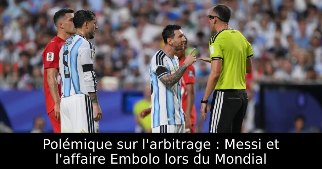 Polémique sur l&rsquo;arbitrage : Messi et l&rsquo;affaire Embolo lors du Mondial