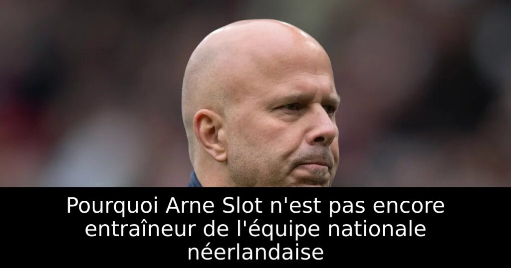 Pourquoi Arne Slot n&rsquo;est pas encore entraîneur de l&rsquo;équipe nationale néerlandaise