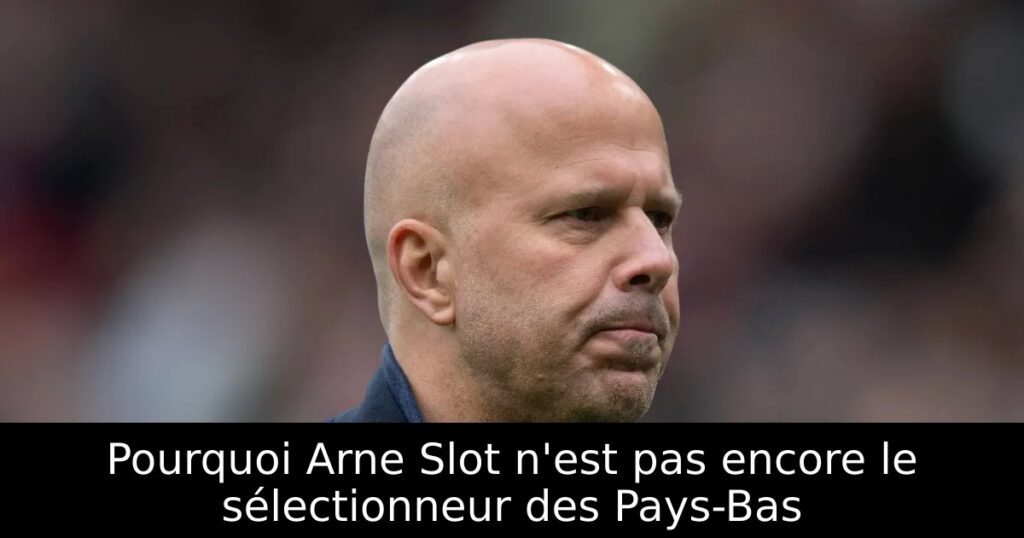 Pourquoi Arne Slot n&rsquo;est pas encore le sélectionneur des Pays-Bas