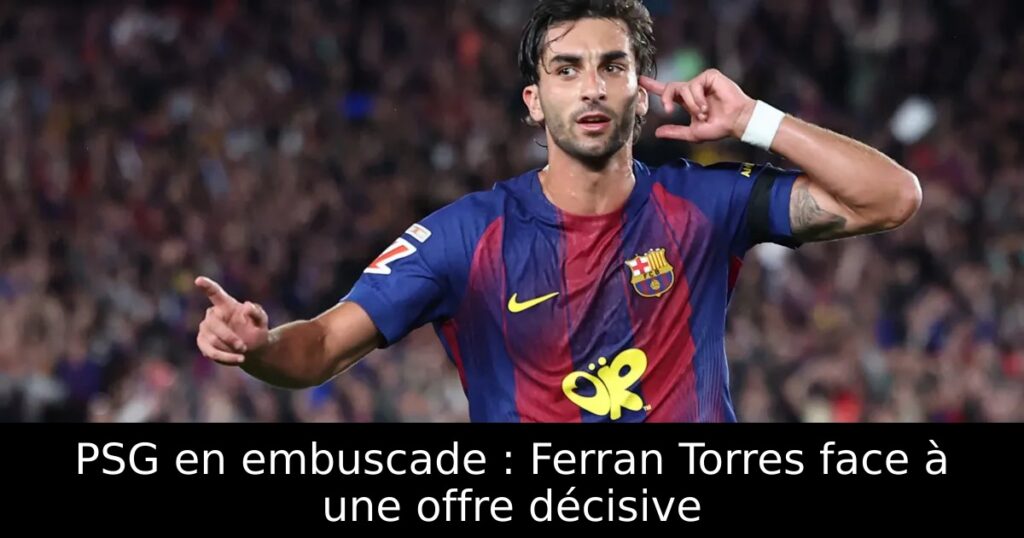 PSG en embuscade : Ferran Torres face à une offre décisive
