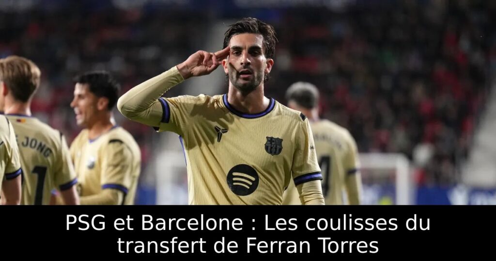 PSG et Barcelone : Les coulisses du transfert de Ferran Torres