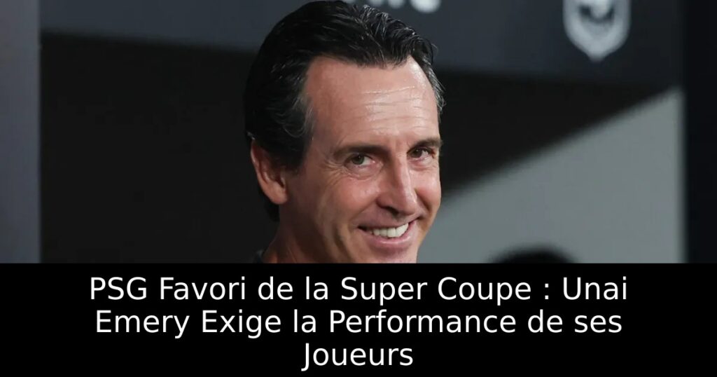 PSG Favori de la Super Coupe : Unai Emery Exige la Performance de ses Joueurs