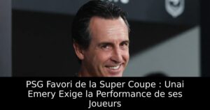 PSG Favori de la Super Coupe : Unai Emery Exige la Performance de ses Joueurs