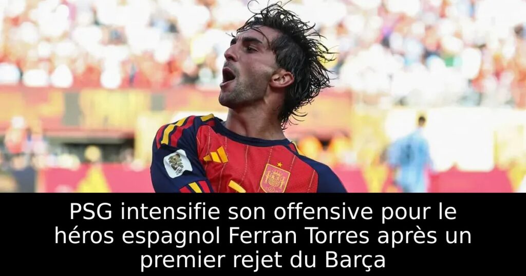 PSG intensifie son offensive pour le héros espagnol Ferran Torres après un premier rejet du Barça