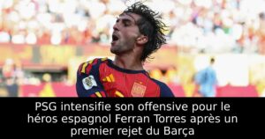 PSG intensifie son offensive pour le héros espagnol Ferran Torres après un premier rejet du Barça