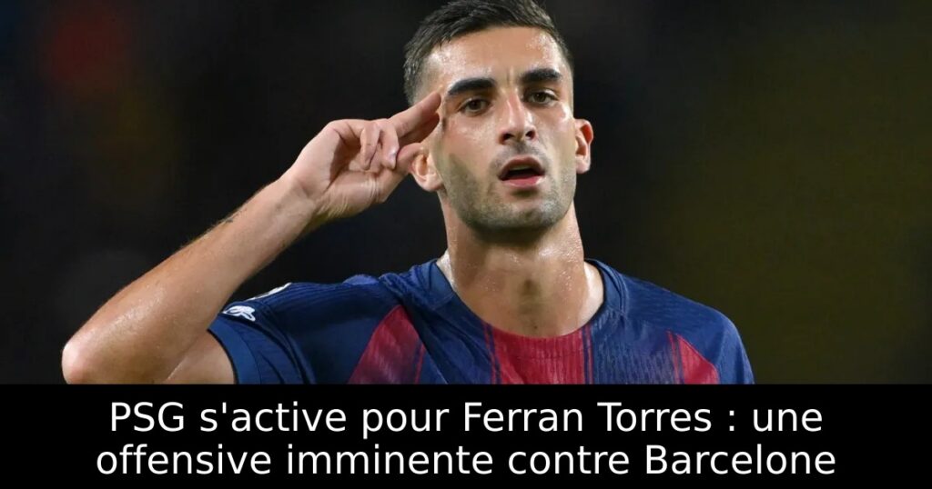 PSG s&rsquo;active pour Ferran Torres : une offensive imminente contre Barcelone