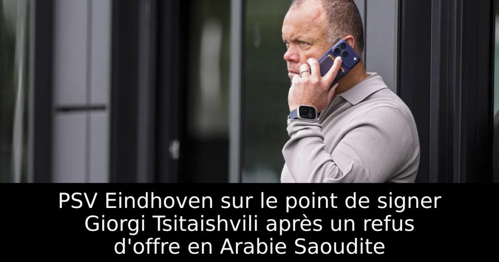 PSV Eindhoven sur le point de signer Giorgi Tsitaishvili après un refus d&rsquo;offre en Arabie Saoudite