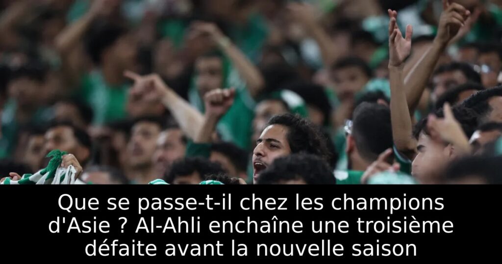 Que se passe-t-il chez les champions d&rsquo;Asie ? Al-Ahli enchaîne une troisième défaite avant la nouvelle saison