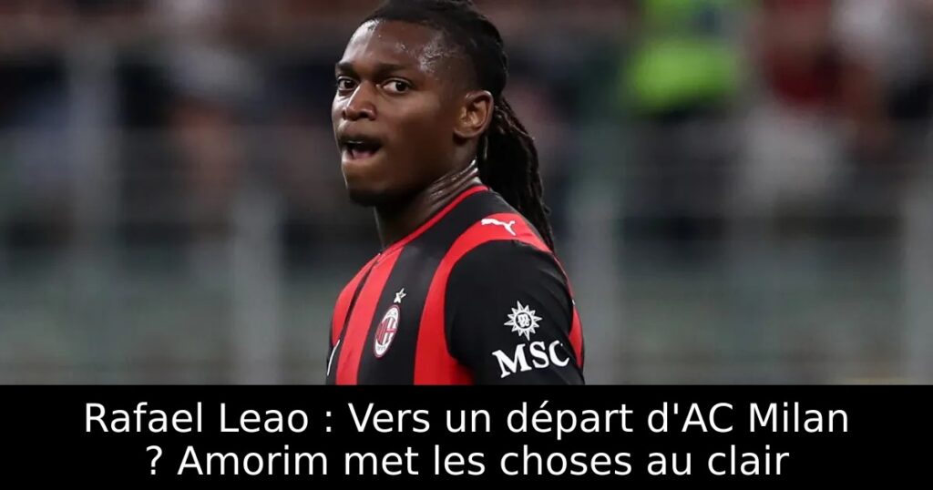 Rafael Leao : Vers un départ d&rsquo;AC Milan ? Amorim met les choses au clair