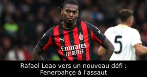 Rafael Leao vers un nouveau défi : Fenerbahçe à l&rsquo;assaut