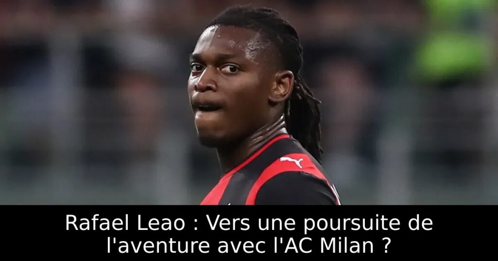 Rafael Leao : Vers une poursuite de l&rsquo;aventure avec l&rsquo;AC Milan ?