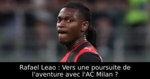 Rafael Leao : Vers une poursuite de l&rsquo;aventure avec l&rsquo;AC Milan ?