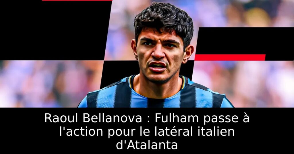 Raoul Bellanova : Fulham passe à l&rsquo;action pour le latéral italien d&rsquo;Atalanta