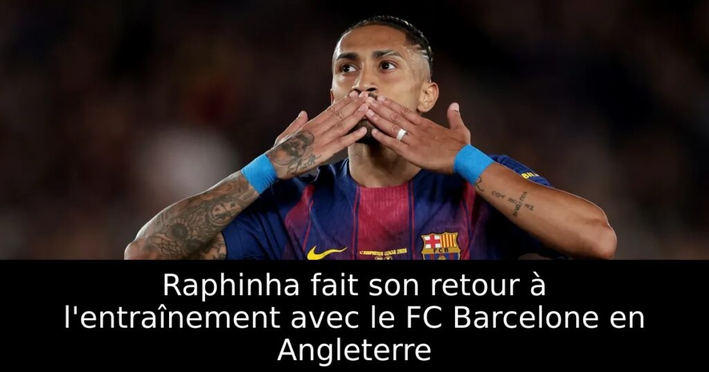Raphinha fait son retour à l&rsquo;entraînement avec le FC Barcelone en Angleterre