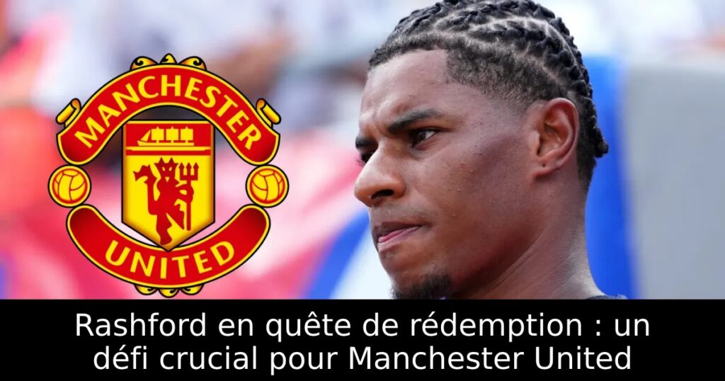 Rashford en quête de rédemption : un défi crucial pour Manchester United