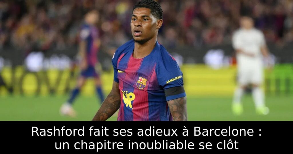 Rashford fait ses adieux à Barcelone : un chapitre inoubliable se clôt