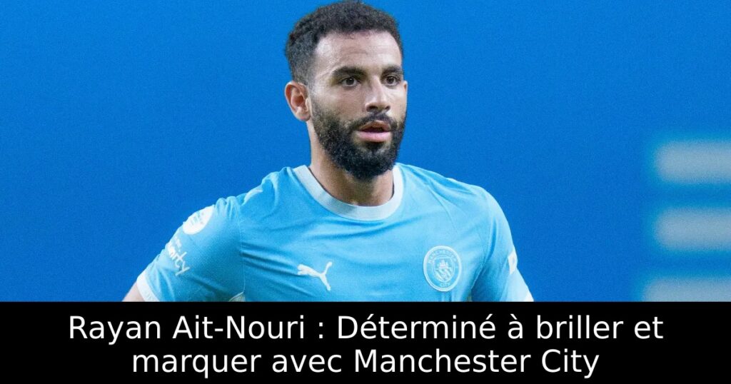 Rayan Ait-Nouri : Déterminé à briller et marquer avec Manchester City