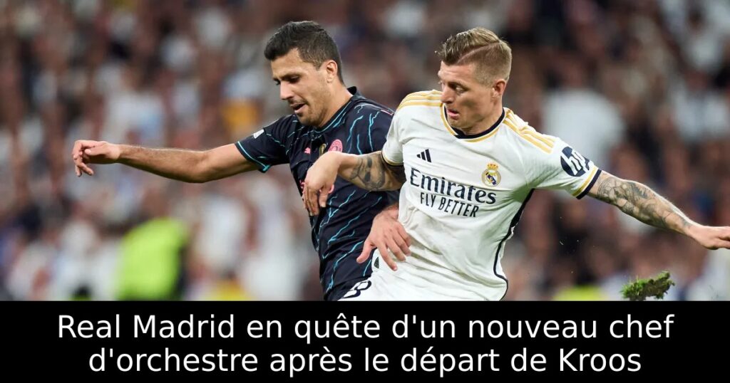 Real Madrid en quête d&rsquo;un nouveau chef d&rsquo;orchestre après le départ de Kroos