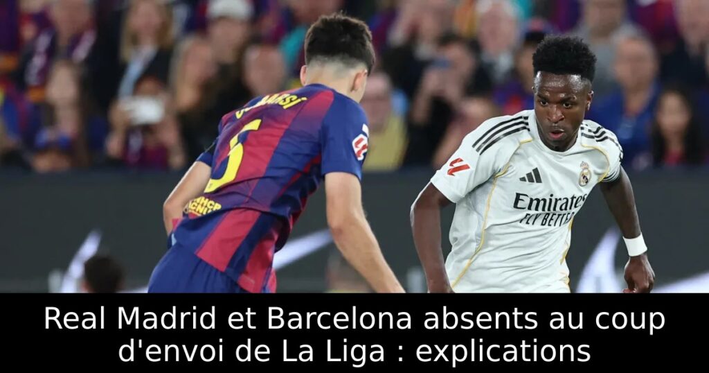 Real Madrid et Barcelona absents au coup d&rsquo;envoi de La Liga : explications