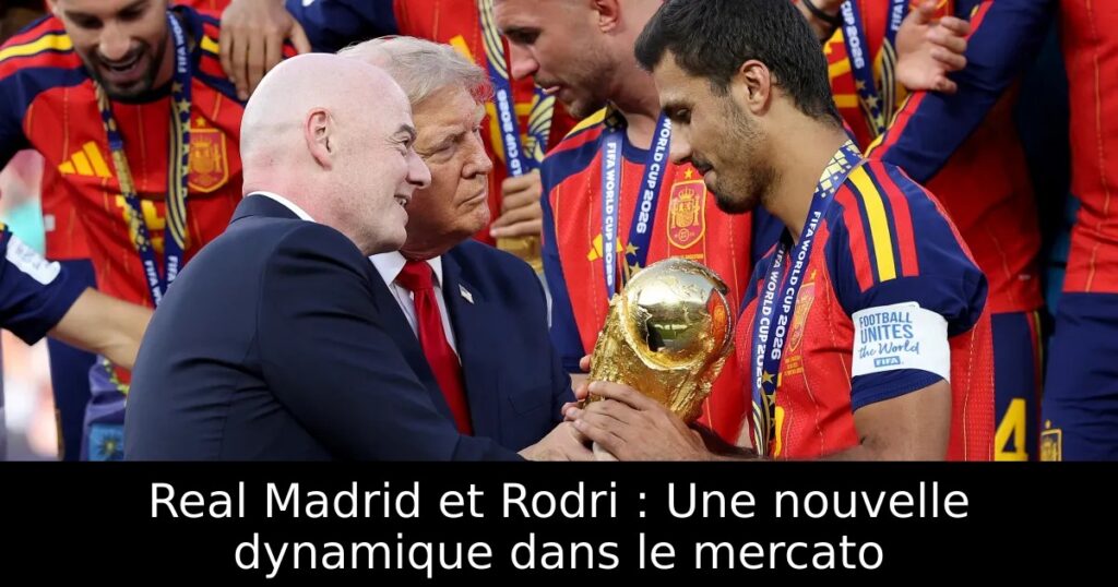 Real Madrid et Rodri : Une nouvelle dynamique dans le mercato