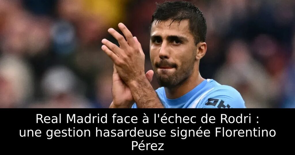 Real Madrid face à l&rsquo;échec de Rodri : une gestion hasardeuse signée Florentino Pérez