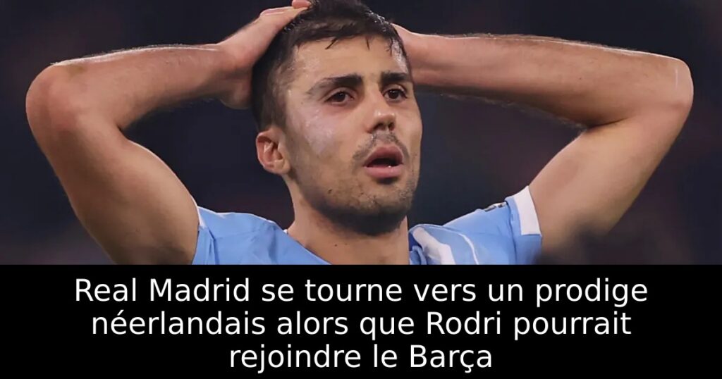 Real Madrid se tourne vers un prodige néerlandais alors que Rodri pourrait rejoindre le Barça