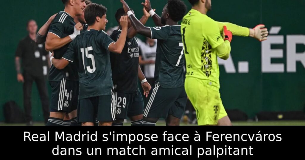 Real Madrid s&rsquo;impose face à Ferencváros dans un match amical palpitant
