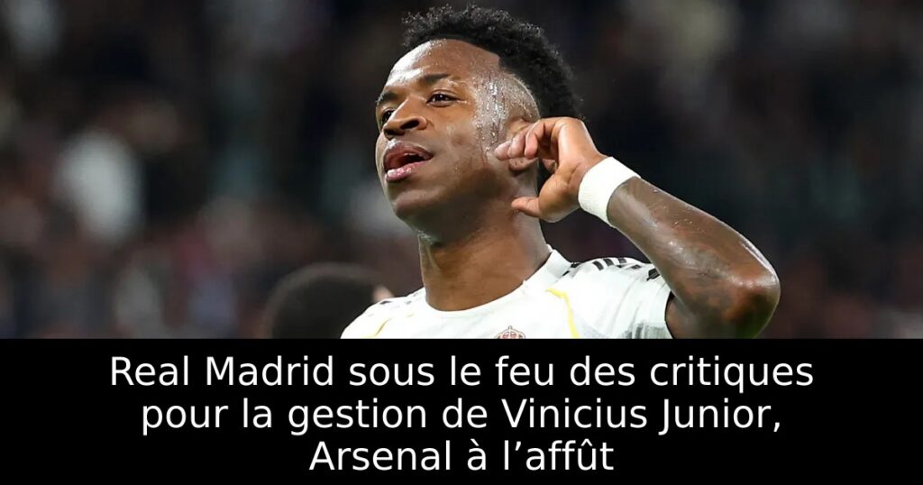 Real Madrid sous le feu des critiques pour la gestion de Vinicius Junior, Arsenal à l’affût