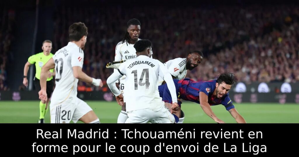 Real Madrid : Tchouaméni revient en forme pour le coup d&rsquo;envoi de La Liga