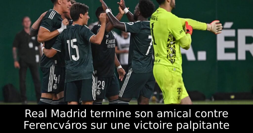 Real Madrid termine son amical contre Ferencváros sur une victoire palpitante