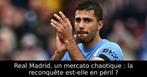 Real Madrid, un mercato chaotique : la reconquête est-elle en péril ?