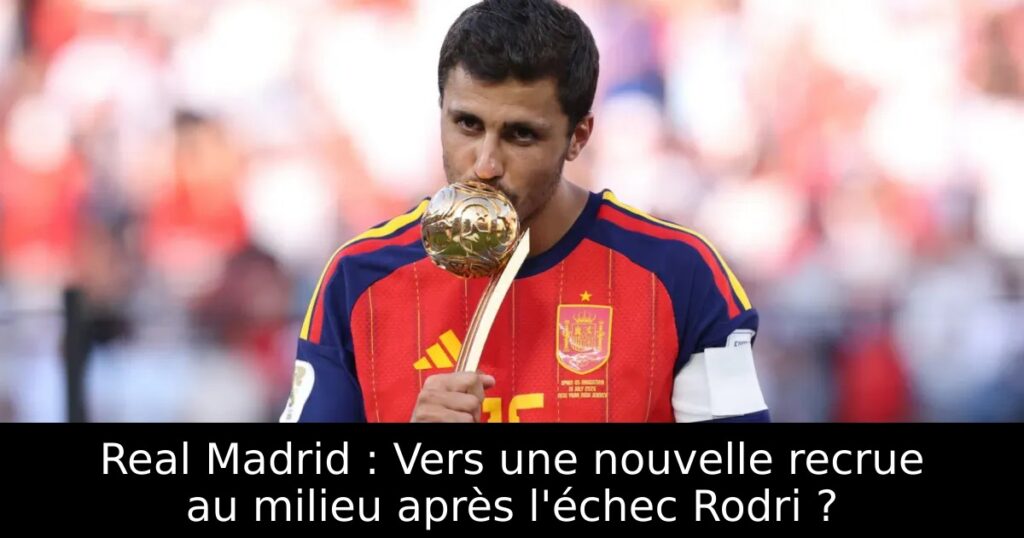 Real Madrid : Vers une nouvelle recrue au milieu après l&rsquo;échec Rodri ?