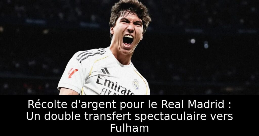 Récolte d&rsquo;argent pour le Real Madrid : Un double transfert spectaculaire vers Fulham