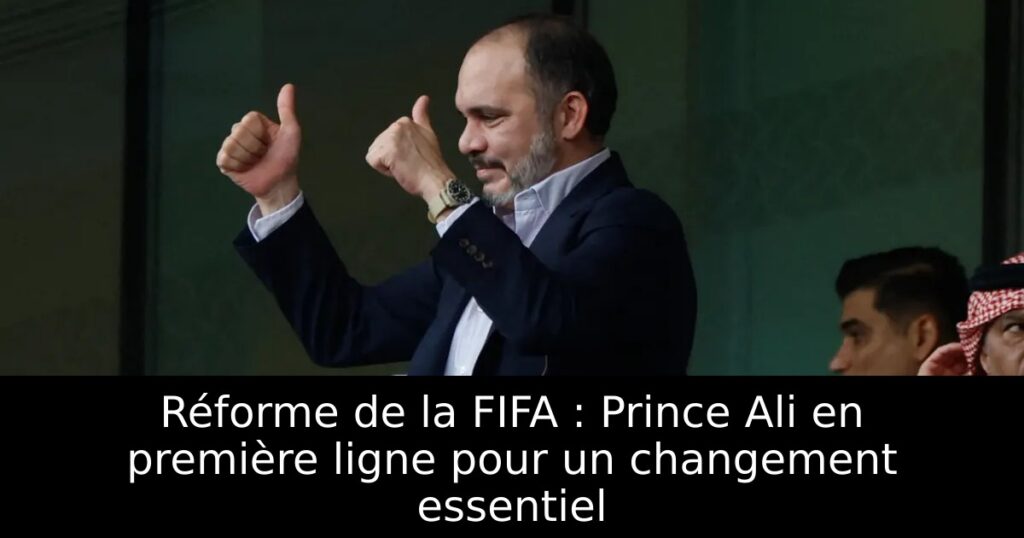 Réforme de la FIFA : Prince Ali en première ligne pour un changement essentiel