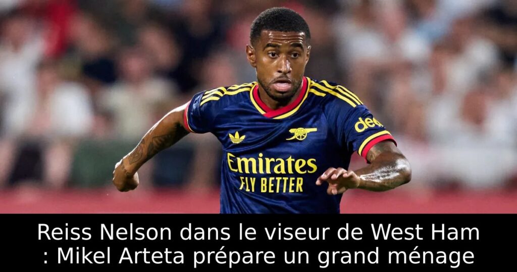 Reiss Nelson dans le viseur de West Ham : Mikel Arteta prépare un grand ménage